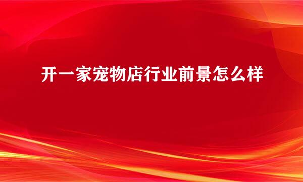 开一家宠物店行业前景怎么样