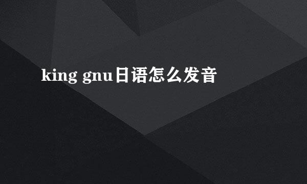 king gnu日语怎么发音