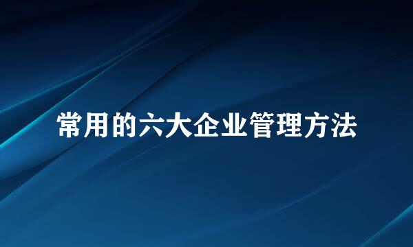 常用的六大企业管理方法