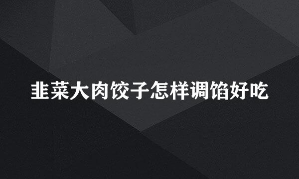 韭菜大肉饺子怎样调馅好吃