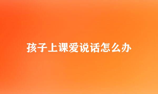 孩子上课爱说话怎么办