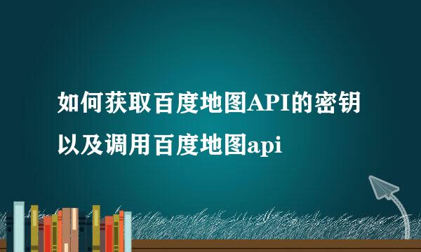 如何获取百度地图API的密钥以及调用百度地图api