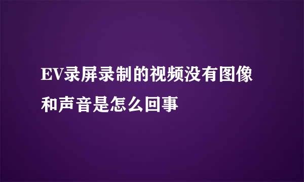 EV录屏录制的视频没有图像和声音是怎么回事