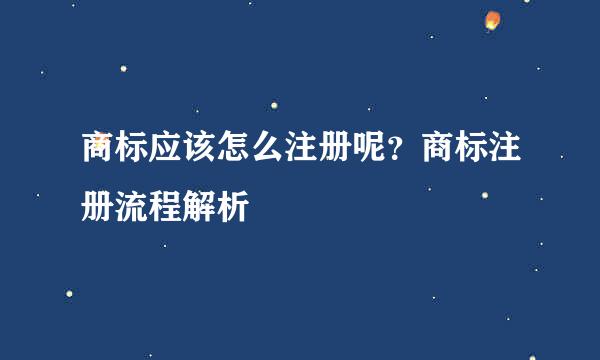 商标应该怎么注册呢？商标注册流程解析