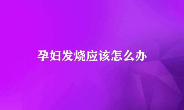 孕妇发烧应该怎么办
