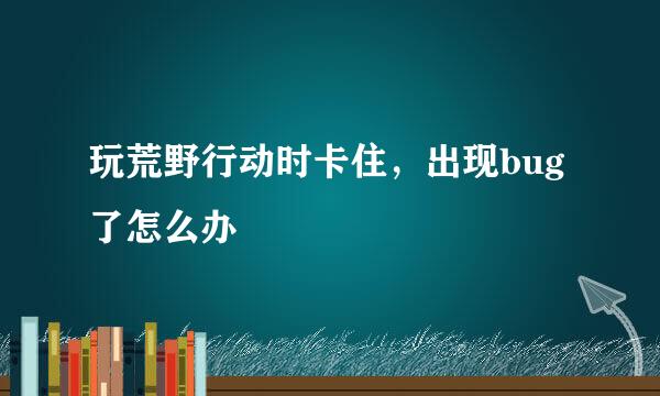 玩荒野行动时卡住，出现bug了怎么办