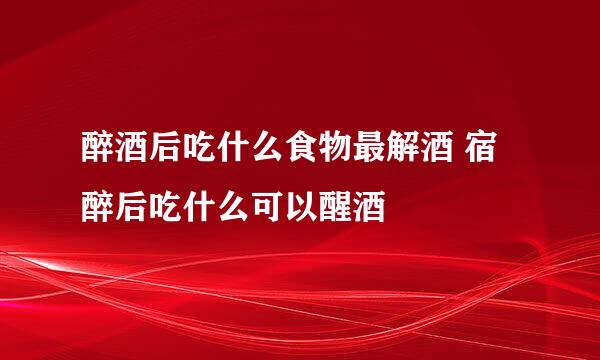 醉酒后吃什么食物最解酒 宿醉后吃什么可以醒酒