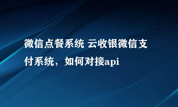 微信点餐系统 云收银微信支付系统，如何对接api