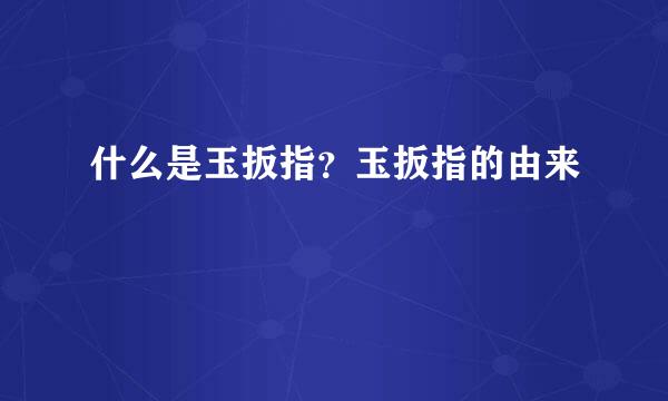 什么是玉扳指？玉扳指的由来