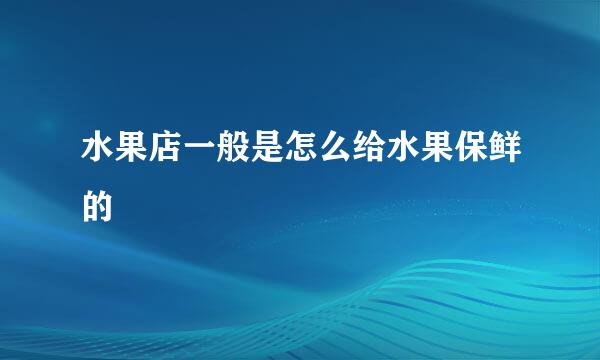 水果店一般是怎么给水果保鲜的
