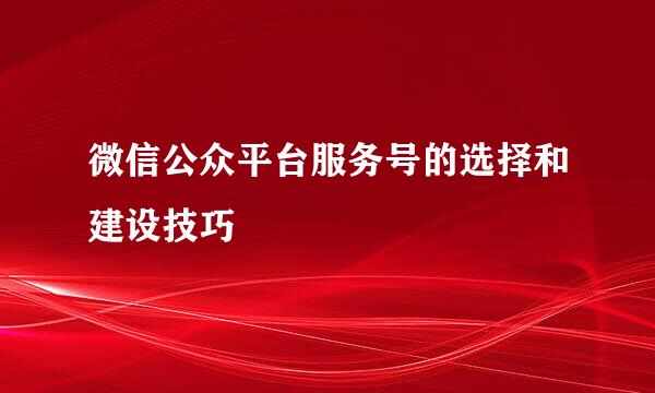 微信公众平台服务号的选择和建设技巧