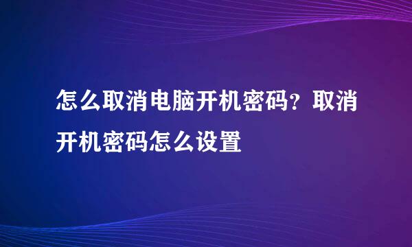 怎么取消电脑开机密码？取消开机密码怎么设置