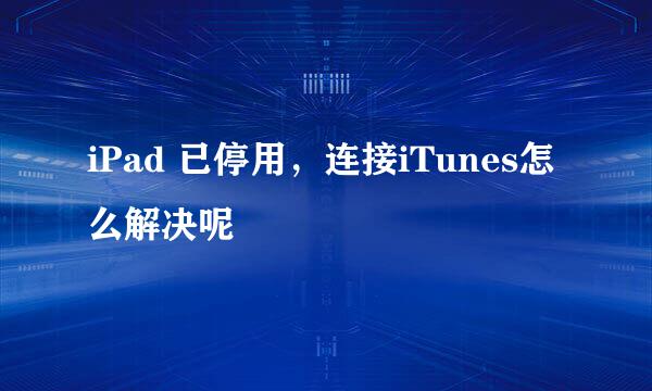 iPad 已停用，连接iTunes怎么解决呢