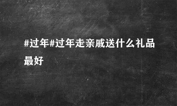 #过年#过年走亲戚送什么礼品最好