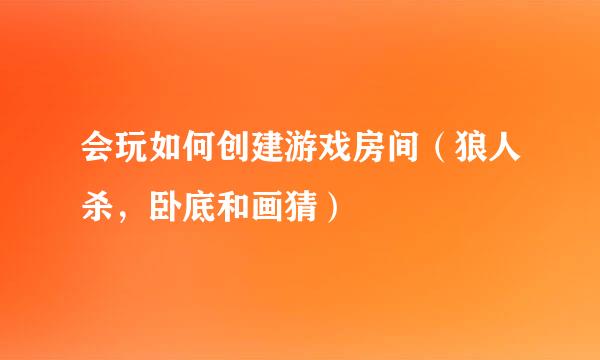 会玩如何创建游戏房间（狼人杀，卧底和画猜）