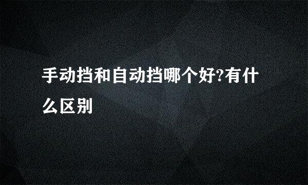 手动挡和自动挡哪个好?有什么区别
