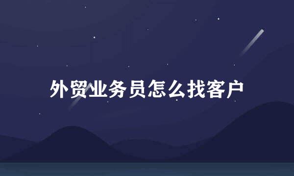 外贸业务员怎么找客户