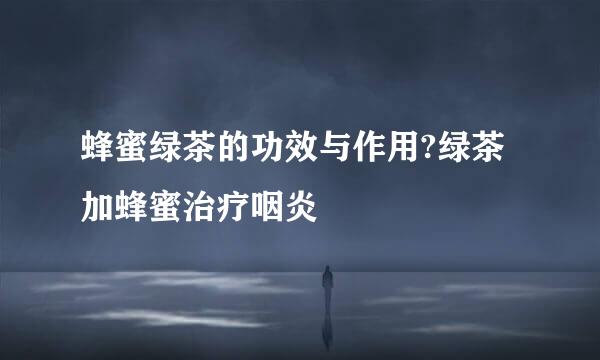 蜂蜜绿茶的功效与作用?绿茶加蜂蜜治疗咽炎