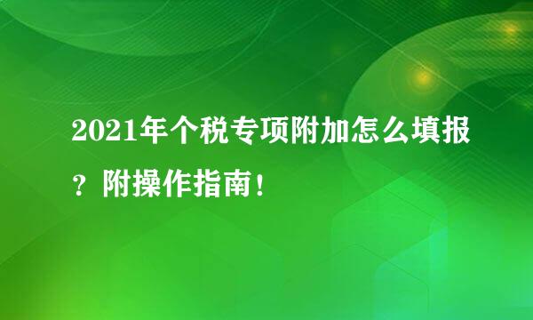 2021年个税专项附加怎么填报？附操作指南！