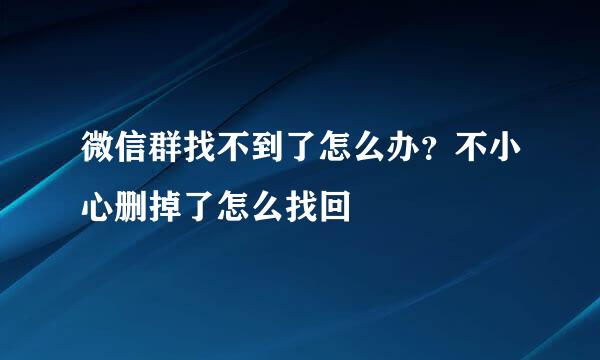 微信群找不到了怎么办？不小心删掉了怎么找回