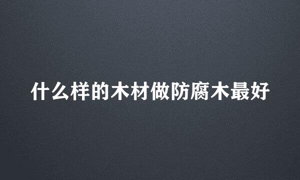 什么样的木材做防腐木最好