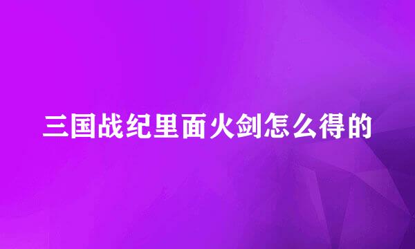 三国战纪里面火剑怎么得的