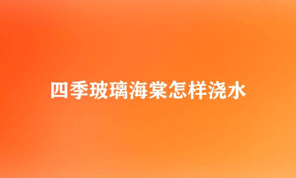 四季玻璃海棠怎样浇水