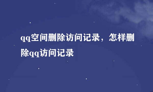 qq空间删除访问记录，怎样删除qq访问记录