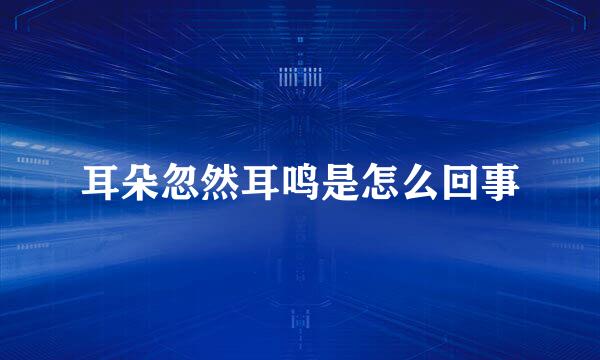 耳朵忽然耳鸣是怎么回事