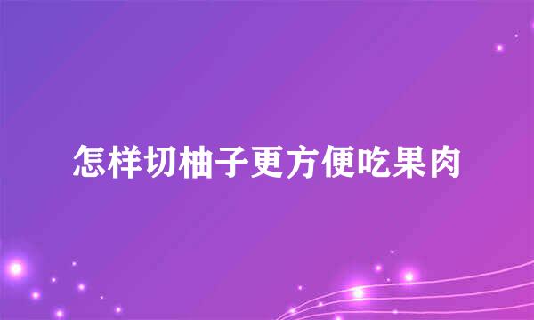 怎样切柚子更方便吃果肉