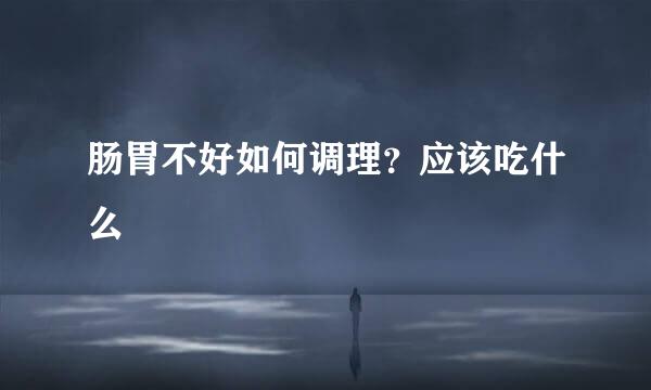 肠胃不好如何调理？应该吃什么
