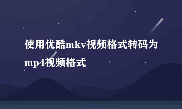 使用优酷mkv视频格式转码为mp4视频格式