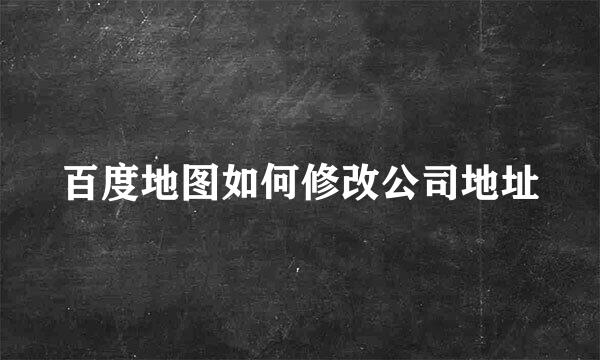 百度地图如何修改公司地址