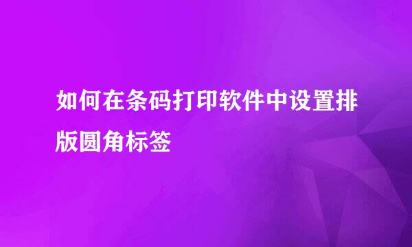 如何在条码打印软件中设置排版圆角标签