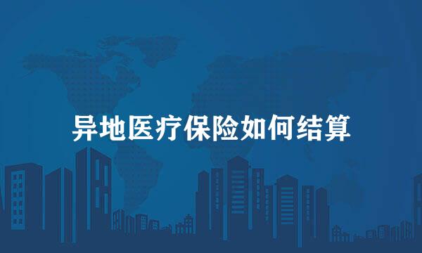 异地医疗保险如何结算