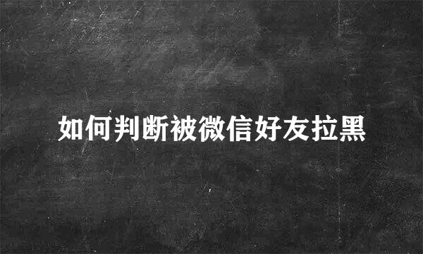 如何判断被微信好友拉黑