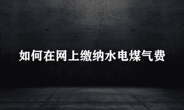 如何在网上缴纳水电煤气费
