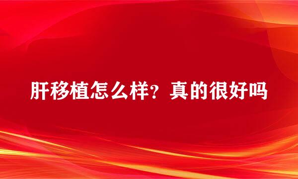 肝移植怎么样？真的很好吗