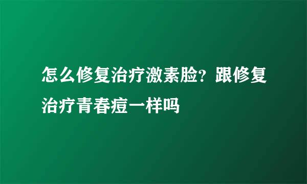 怎么修复治疗激素脸？跟修复治疗青春痘一样吗