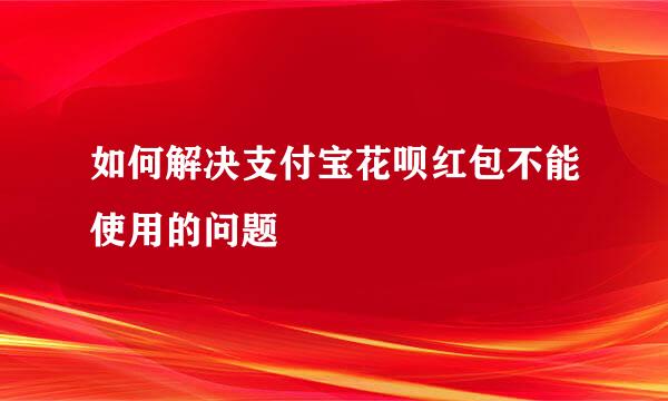 如何解决支付宝花呗红包不能使用的问题