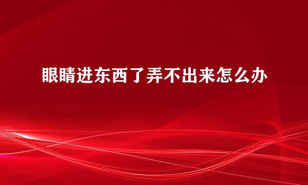 眼睛进东西了弄不出来怎么办
