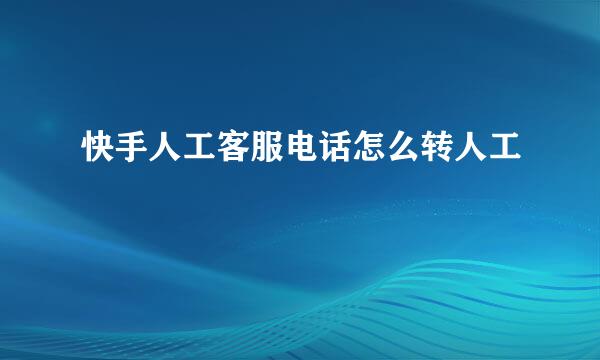 快手人工客服电话怎么转人工