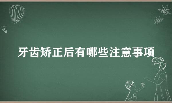 牙齿矫正后有哪些注意事项