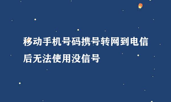 移动手机号码携号转网到电信后无法使用没信号