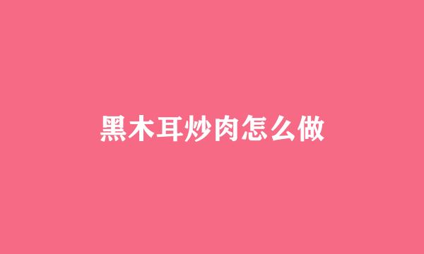 黑木耳炒肉怎么做