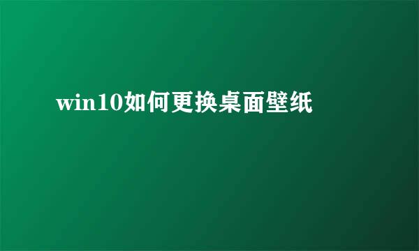 win10如何更换桌面壁纸
