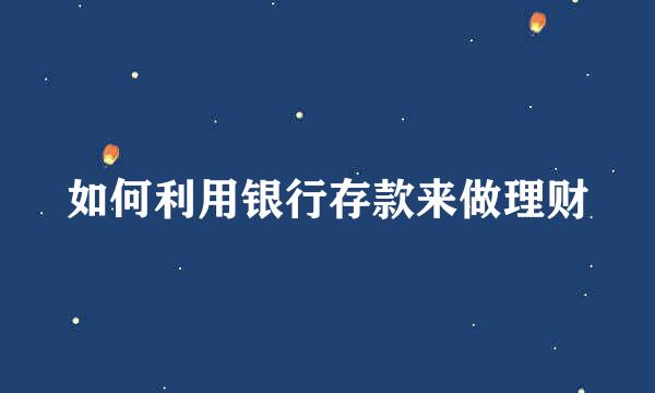 如何利用银行存款来做理财