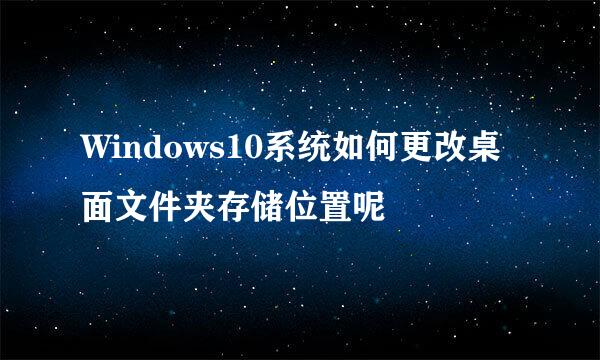 Windows10系统如何更改桌面文件夹存储位置呢