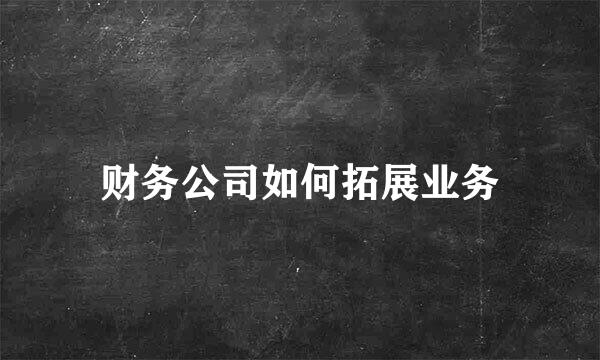 财务公司如何拓展业务