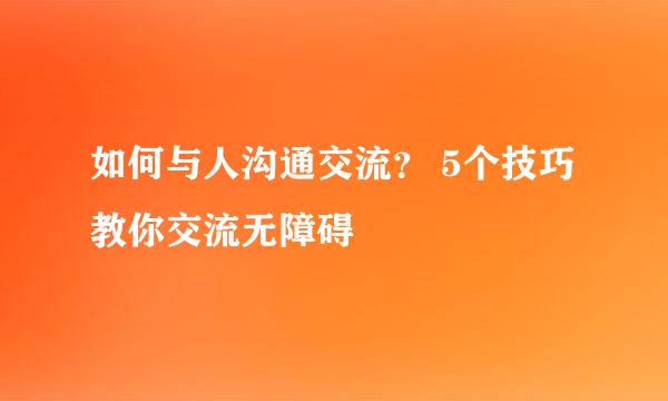如何与人沟通交流？ 5个技巧教你交流无障碍